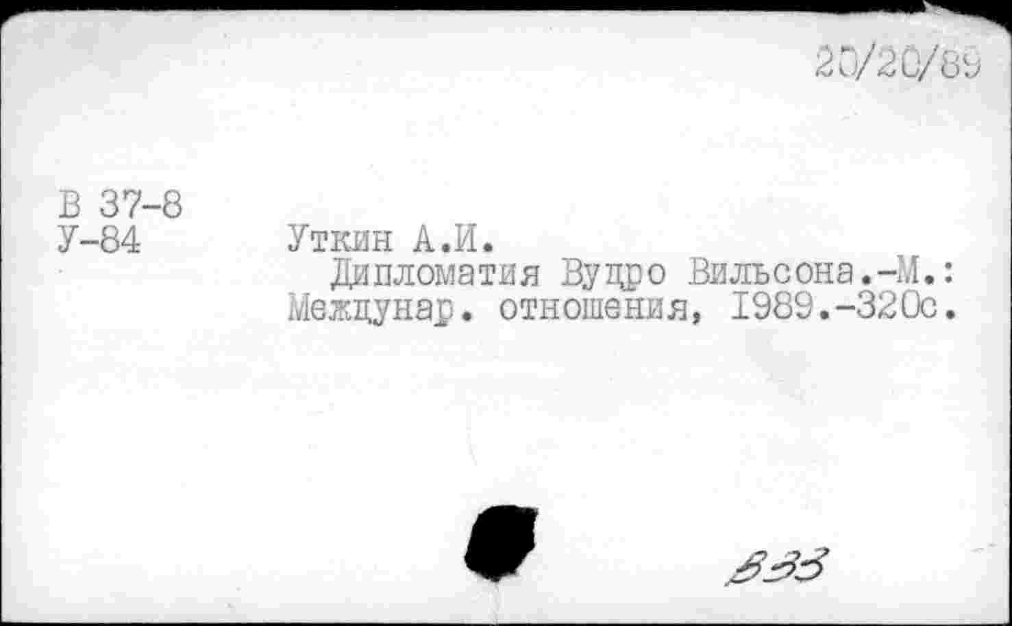 ﻿
В 37-8
У-84 Уткин А.И.
Дипломатия Вудро Вильсона.-М.: Межцунар. отношения, 1989.-320с.
